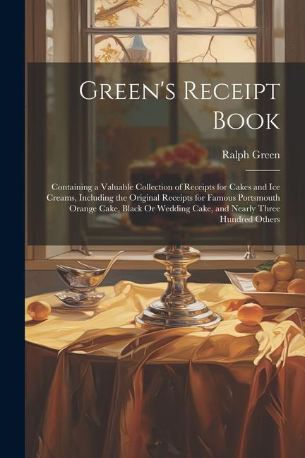 Green‘s Receipt Book: Containing a Valuable Collection of Receipts for Cakes and Ice Creams Including the Original Receipts for Famous Port