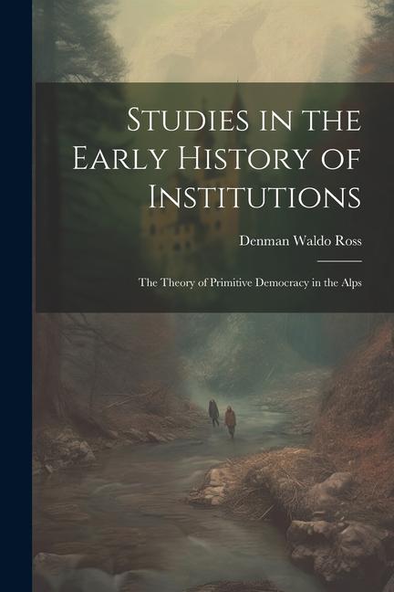 Studies in the Early History of Institutions: The Theory of Primitive Democracy in the Alps