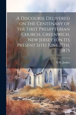 A Discourse Delivered on the Centenary of the First Presbyterian Church Greenwich New Jersey (on its Present Site) June 17th 1875