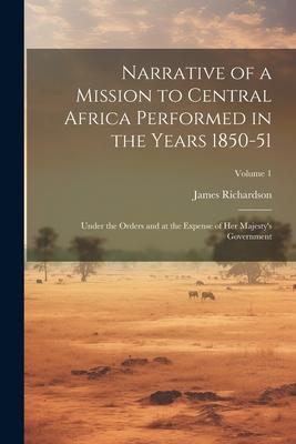 Narrative of a Mission to Central Africa Performed in the Years 1850-51: Under the Orders and at the Expense of Her Majesty‘s Government; Volume 1