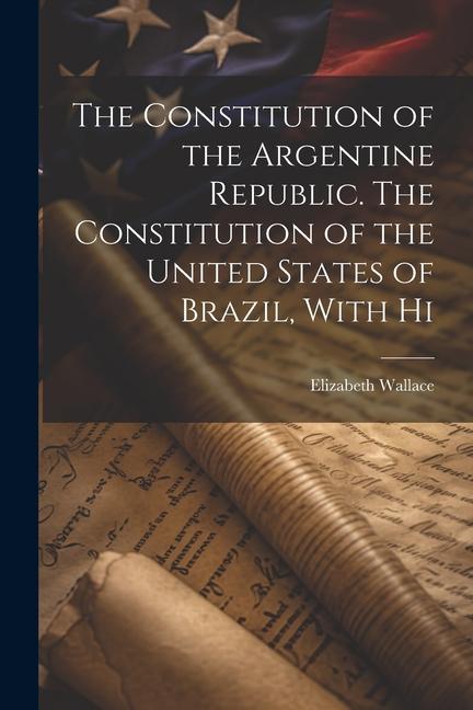 The Constitution of the Argentine Republic. The Constitution of the United States of Brazil With Hi