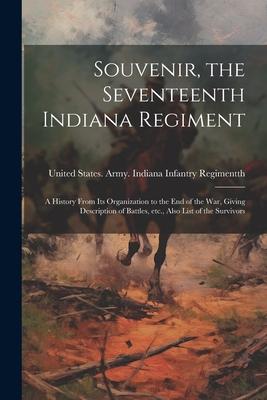 Souvenir the Seventeenth Indiana Regiment: A History From its Organization to the end of the war Giving Description of Battles etc. Also List of t