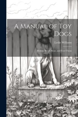 A Manual of toy Dogs; how to Breed Rear and Feed Them
