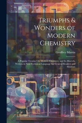 Triumphs & Wonders of Modern Chemistry: A Popular Treatise On Modern Chemistry and Its Marvels Written in Non-Technical Language for General Readers