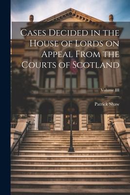 Cases Decided in the House of Lords on Appeal From the Courts of Scotland; Volume III