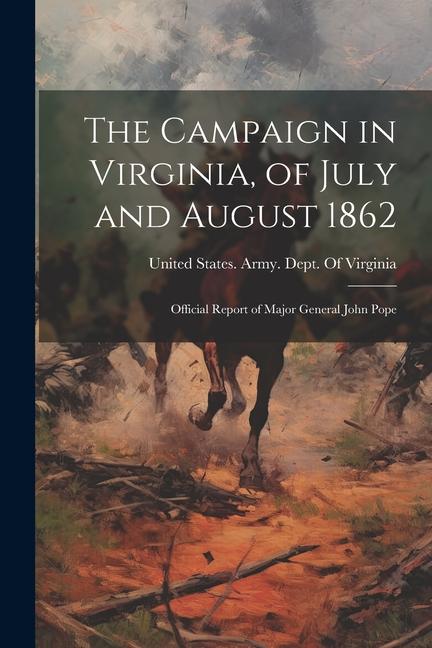 The Campaign in Virginia of July and August 1862: Official Report of Major General John Pope