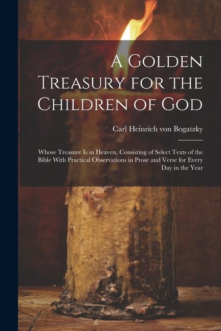 A Golden Treasury for the Children of God: Whose Treasure is in Heaven Consisting of Select Texts of the Bible With Practical Observations in Prose a