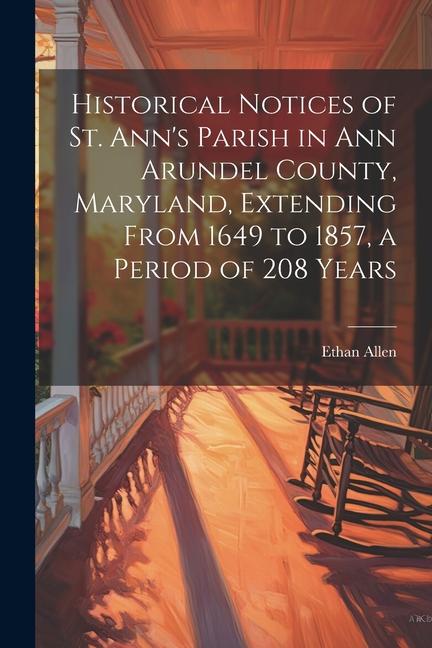 Historical Notices of St. Ann‘s Parish in Ann Arundel County Maryland Extending From 1649 to 1857 a Period of 208 Years