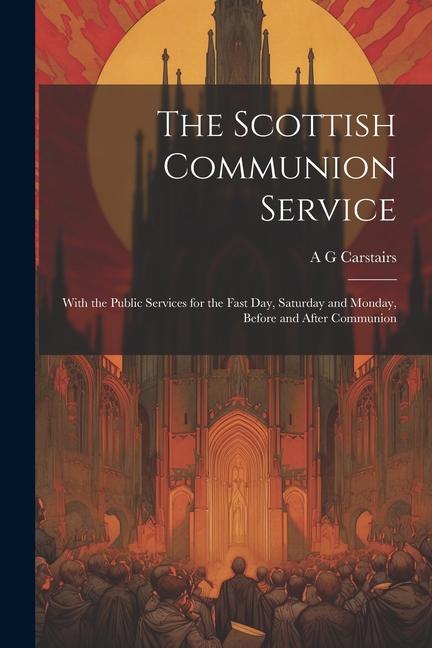 The Scottish Communion Service: With the Public Services for the Fast day Saturday and Monday Before and After Communion