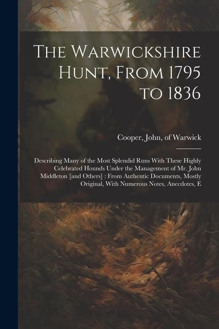 The Warwickshire Hunt From 1795 to 1836: Describing Many of the Most Splendid Runs With These Highly Celebrated Hounds Under the Management of Mr. Jo