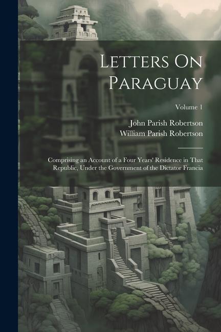 Letters On Paraguay: Comprising an Account of a Four Years‘ Residence in That Republic Under the Government of the Dictator Francia; Volum