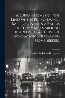 Suburban Homes on the Lines of the Pennsylvania Railroad Within a Radius of Thirty Miles Around Philadelphia With Useful Information for Summer-home Seekers