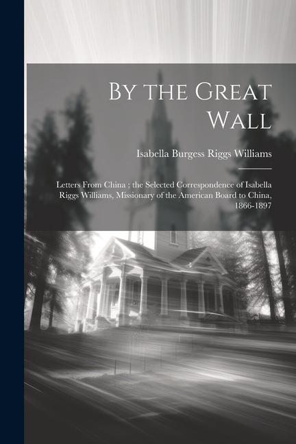 By the Great Wall: Letters From China; the Selected Correspondence of Isabella Riggs Williams Missionary of the American Board to China