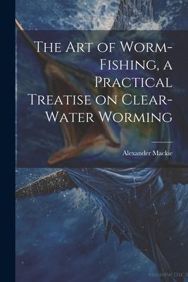 The art of Worm-fishing a Practical Treatise on Clear-water Worming