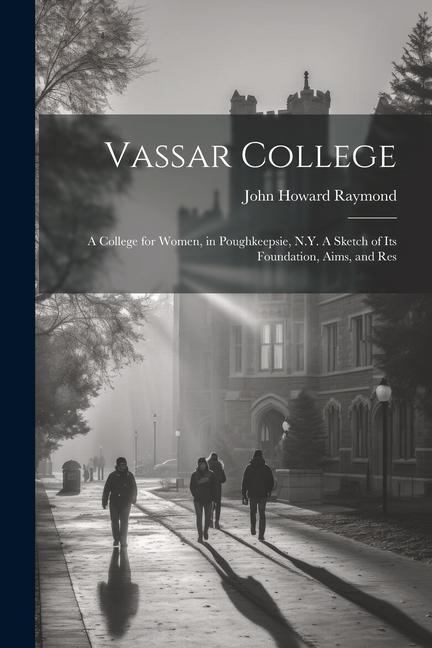 Vassar College: A College for Women in Poughkeepsie N.Y. A Sketch of its Foundation Aims and Res