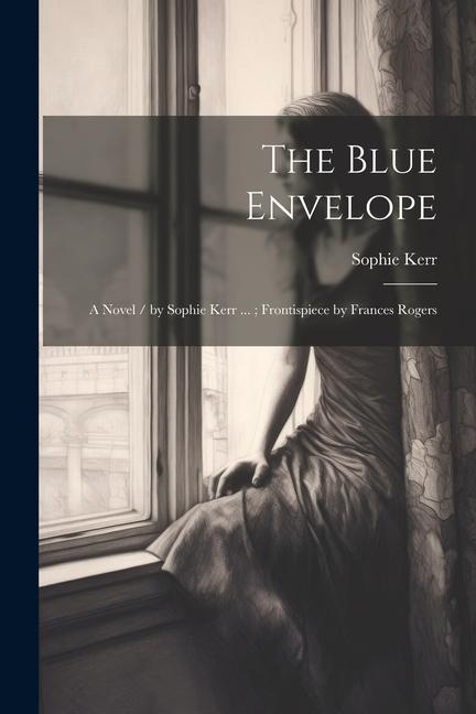 The Blue Envelope: A Novel / by Sophie Kerr ...; Frontispiece by Frances Rogers