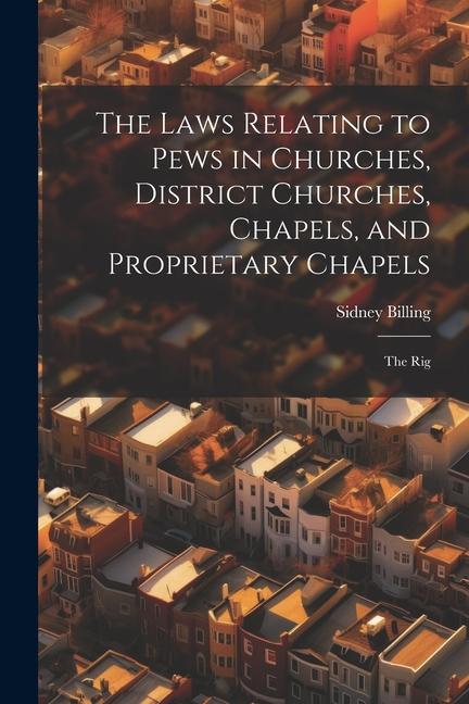 The Laws Relating to Pews in Churches District Churches Chapels and Proprietary Chapels: The Rig