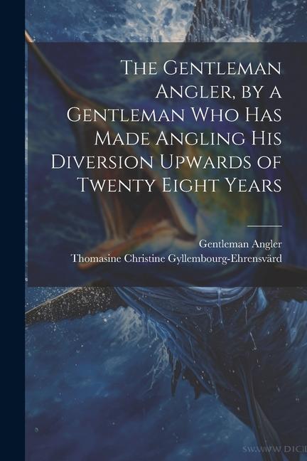 The Gentleman Angler by a Gentleman Who Has Made Angling His Diversion Upwards of Twenty Eight Years