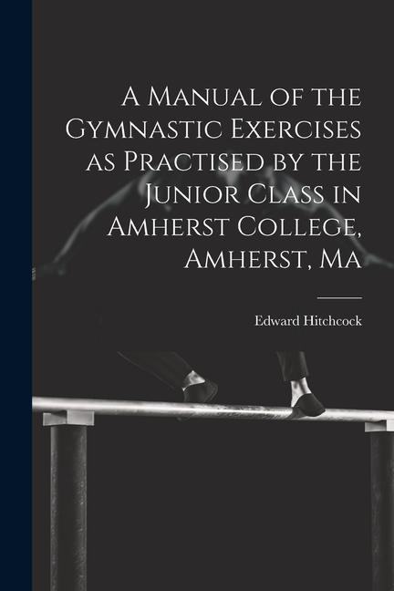A Manual of the Gymnastic Exercises as Practised by the Junior Class in Amherst College Amherst Ma