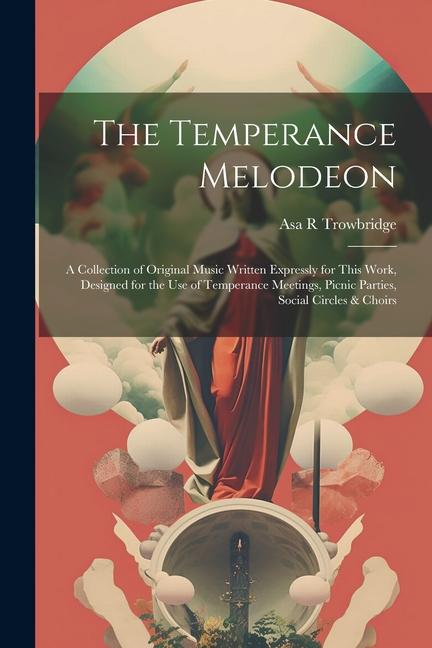 The Temperance Melodeon: A Collection of Original Music Written Expressly for This Work ed for the Use of Temperance Meetings Picnic Pa