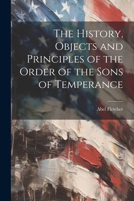 The History Objects and Principles of the Order of the Sons of Temperance