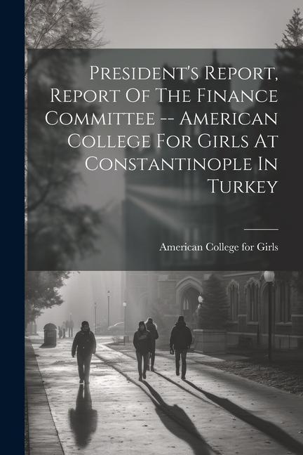 President‘s Report Report Of The Finance Committee -- American College For Girls At Constantinople In Turkey
