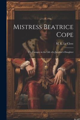 Mistress Beatrice Cope: Or Passages in the Life of a Jacobite‘s Daughter