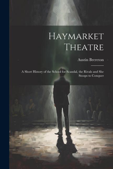 Haymarket Theatre: A Short History of the School for Scandal the Rivals and She Stoops to Conquer