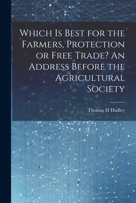 Which is Best for the Farmers Protection or Free Trade? An Address Before the Agricultural Society