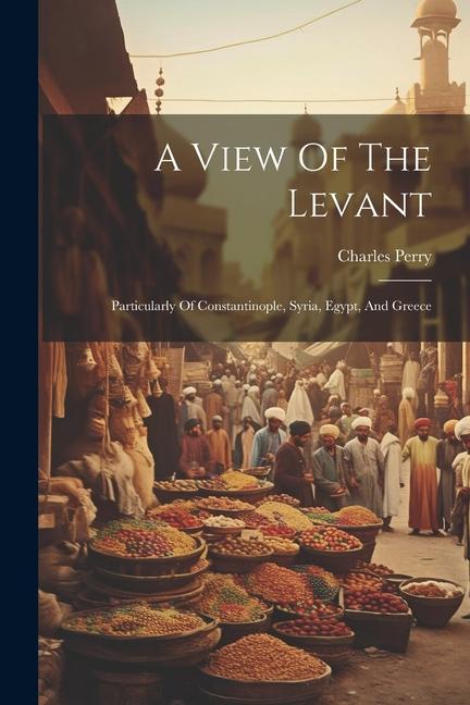 A View Of The Levant: Particularly Of Constantinople Syria Egypt And Greece