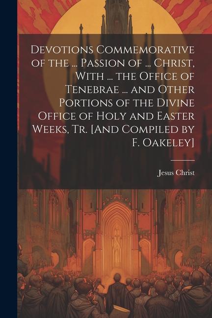 Devotions Commemorative of the ... Passion of ... Christ With ... the Office of Tenebrae ... and Other Portions of the Divine Office of Holy and East