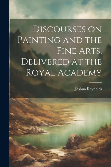 Discourses on Painting and the Fine Arts Delivered at the Royal Academy