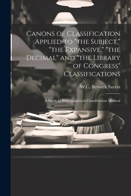 Canons of Classification Applied to the Subject the Expansive the Decimal and the Library of Congress Classifications; a Study in Bibliographical Classification Method