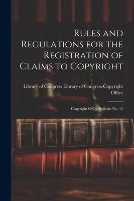 Rules and Regulations for the Registration of Claims to Copyright: Copyright Office Bulletin No. 15