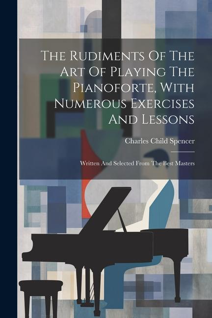 The Rudiments Of The Art Of Playing The Pianoforte With Numerous Exercises And Lessons: Written And Selected From The Best Masters