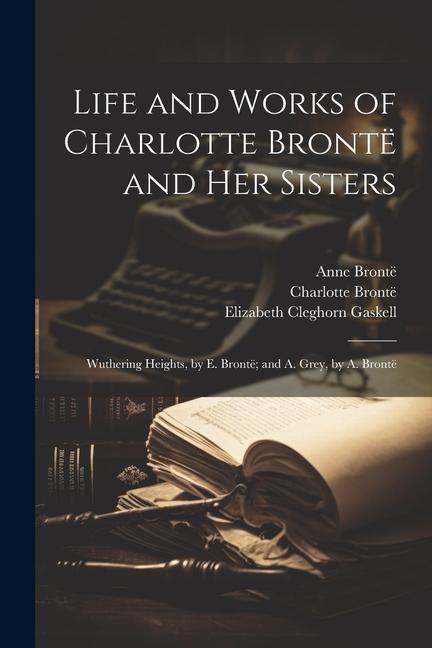 Life and Works of Charlotte Brontë and Her Sisters: Wuthering Heights by E. Brontë; and A. Grey by A. Brontë