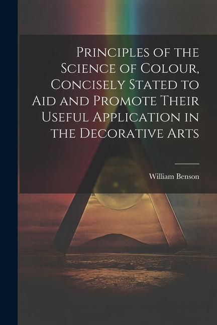 Principles of the Science of Colour Concisely Stated to Aid and Promote Their Useful Application in the Decorative Arts