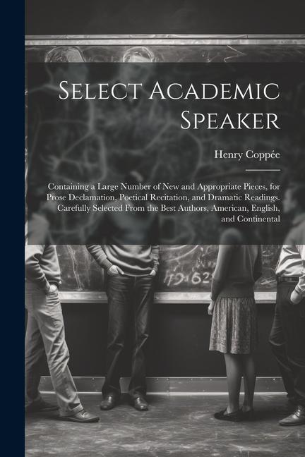 Select Academic Speaker: Containing a Large Number of New and Appropriate Pieces for Prose Declamation Poetical Recitation and Dramatic Read