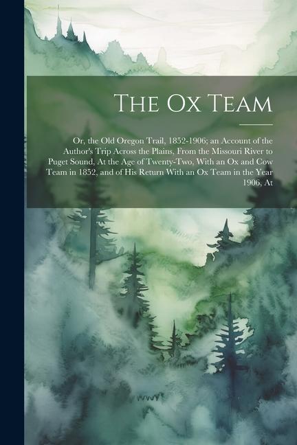 The Ox Team: Or the Old Oregon Trail 1852-1906; an Account of the Author‘s Trip Across the Plains From the Missouri River to Pug