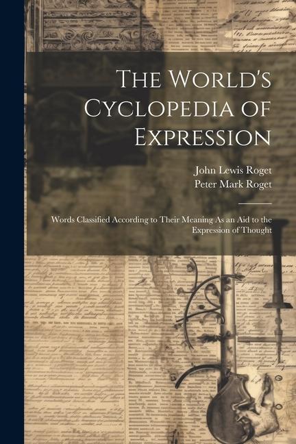 The World's Cyclopedia of Expression: Words Classified According to Their Meaning As an Aid to the Expression of Thought - Peter Mark Roget/ John Lewis Roget