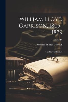 William Lloyd Garrison 1805-1879: The Story of His Life; Volume IV