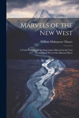 Marvels of the New West: A Vivid Portrayal of the Stupendous Marvels in the Vast Wonderland West of the Missouri River