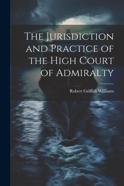 The Jurisdiction and Practice of the High Court of Admiralty - Robert Griffith Williams