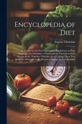Encyclopedia of Diet; a Treatise on the Food Question ... Explaining in Plain Language the Chemistry of Food and the Chemistry of the Human Body To