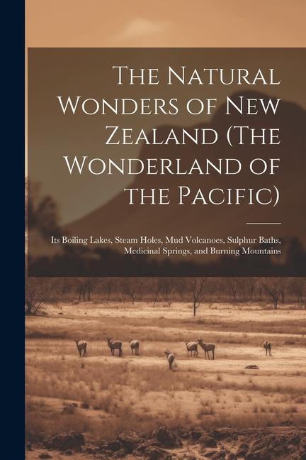 The Natural Wonders of New Zealand (The Wonderland of the Pacific): Its Boiling Lakes Steam Holes mud Volcanoes Sulphur Baths Medicinal Springs a