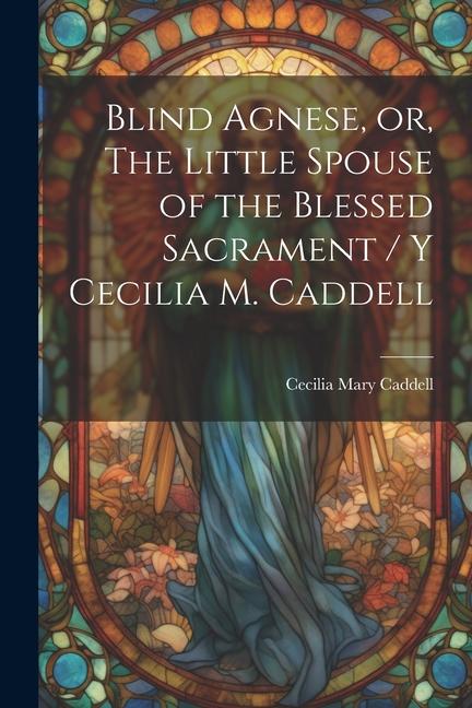 Blind Agnese or The Little Spouse of the Blessed Sacrament / y Cecilia M. Caddell