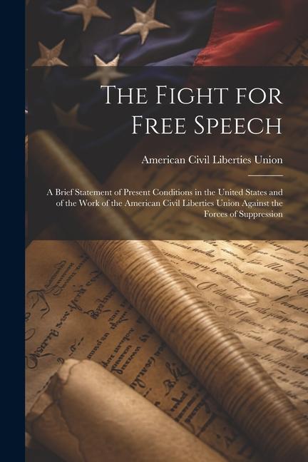 The Fight for Free Speech: A Brief Statement of Present Conditions in the United States and of the Work of the American Civil Liberties Union Aga