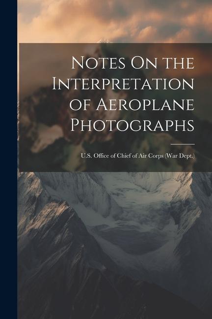 Notes On the Interpretation of Aeroplane Photographs: U.S. Office of Chief of Air Corps (War Dept.)