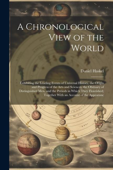 A Chronological View of the World: Exhibiting the Leading Events of Universal History the Origin and Progress of the Arts and Sciences the Obituary