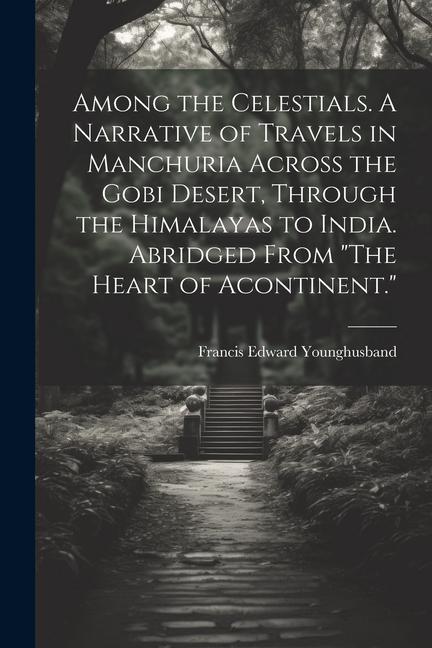 Among the Celestials. A Narrative of Travels in Manchuria Across the Gobi Desert Through the Himalayas to India. Abridged From The Heart of Acontine